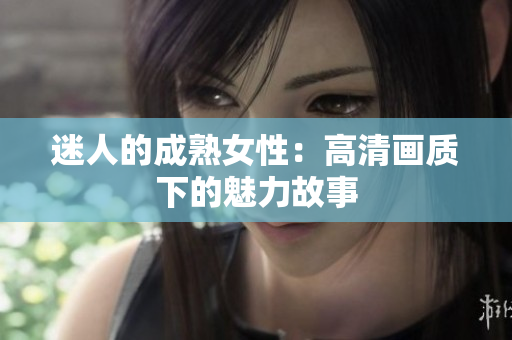 迷人的成熟女性：高清画质下的魅力故事