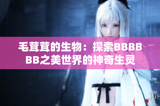 毛茸茸的生物：探索BBBBBB之美世界的神奇生灵
