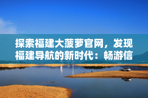 探索福建大菠萝官网，发现福建导航的新时代：畅游信息海洋