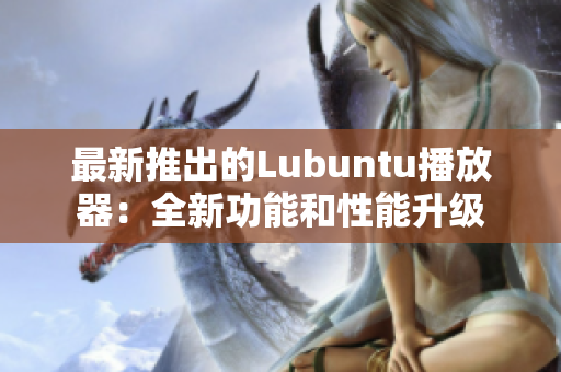 最新推出的Lubuntu播放器：全新功能和性能升级