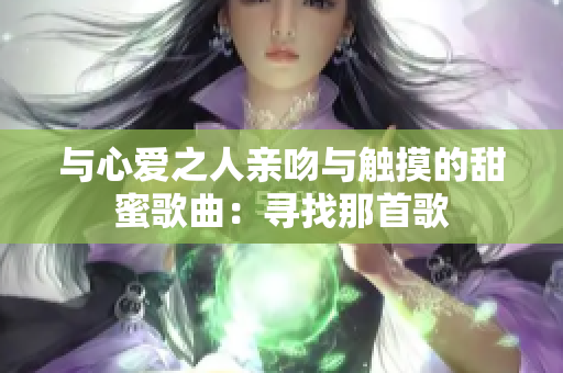 与心爱之人亲吻与触摸的甜蜜歌曲：寻找那首歌