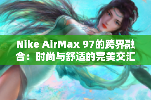Nike AirMax 97的跨界融合：时尚与舒适的完美交汇