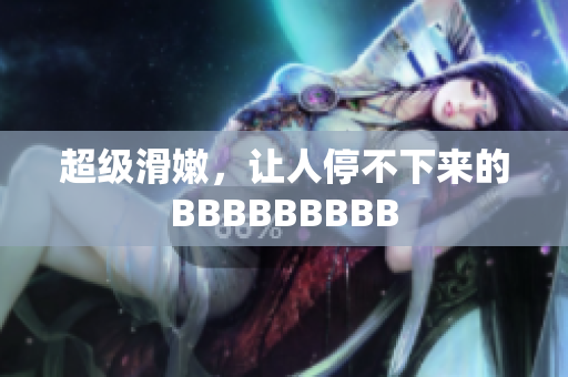 超级滑嫩，让人停不下来的BBBBBBBBB