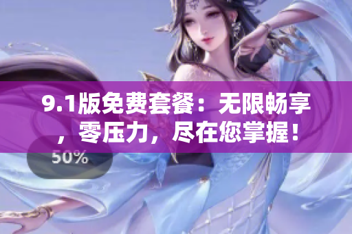 9.1版免费套餐：无限畅享，零压力，尽在您掌握！