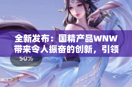 全新发布：国精产品WNW带来令人振奋的创新，引领行业新风潮！