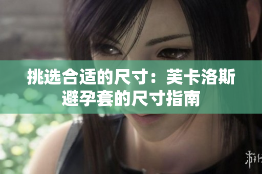 挑选合适的尺寸：芙卡洛斯避孕套的尺寸指南