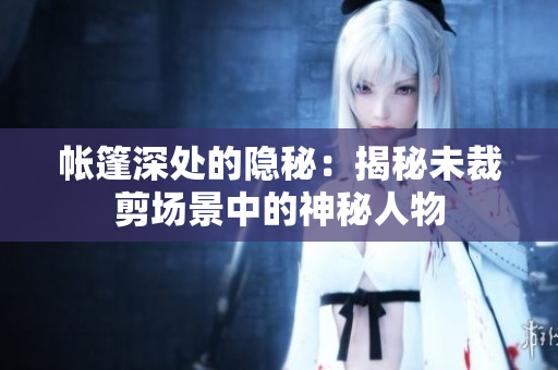 帐篷深处的隐秘：揭秘未裁剪场景中的神秘人物