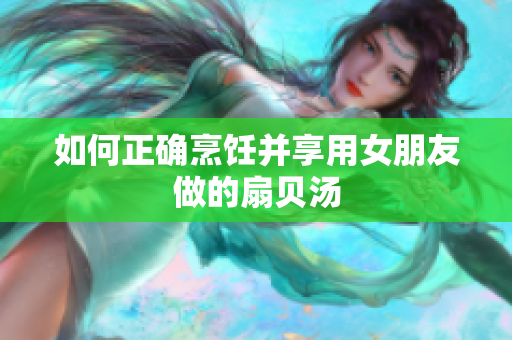 如何正确烹饪并享用女朋友做的扇贝汤