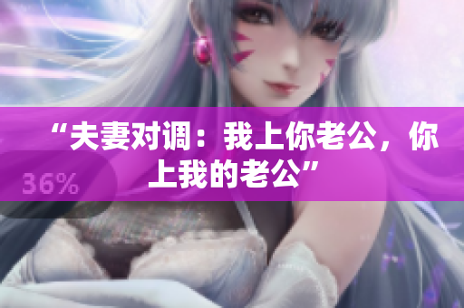 “夫妻对调：我上你老公，你上我的老公”