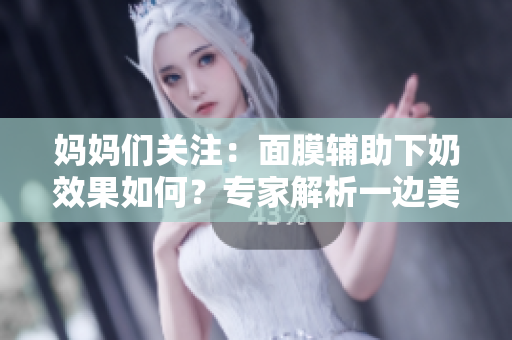 妈妈们关注：面膜辅助下奶效果如何？专家解析一边美容一边哺乳的可行性