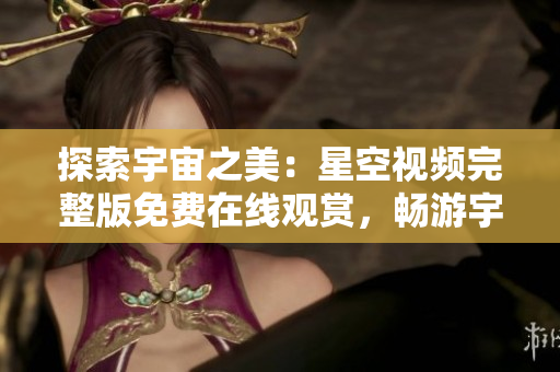 探索宇宙之美：星空视频完整版免费在线观赏，畅游宇宙奇观，解锁星际之谜
