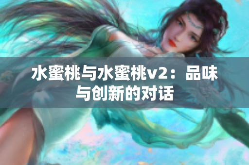水蜜桃与水蜜桃v2：品味与创新的对话