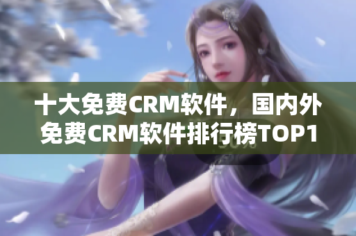 十大免费CRM软件，国内外免费CRM软件排行榜TOP10