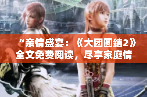 “亲情盛宴：《大团圆结2》全文免费阅读，尽享家庭情感的深度交融与温暖回味！”