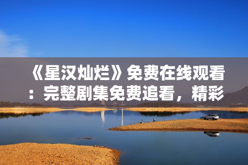 《星汉灿烂》免费在线观看：完整剧集免费追看，精彩不容错过！