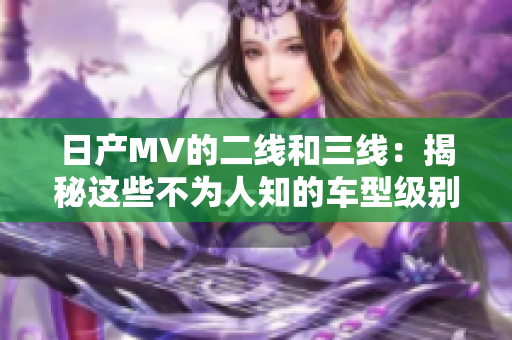 日产MV的二线和三线：揭秘这些不为人知的车型级别