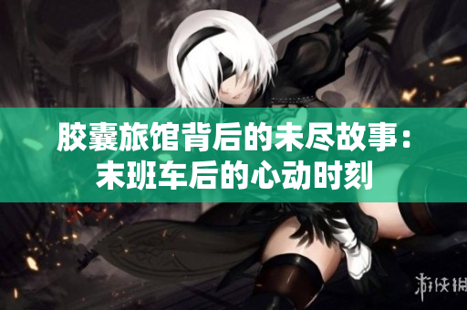 胶囊旅馆背后的未尽故事：末班车后的心动时刻