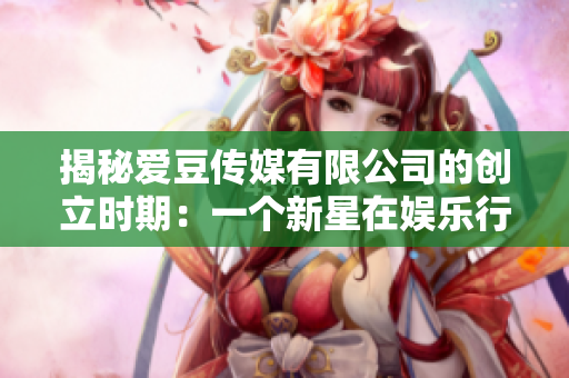 揭秘爱豆传媒有限公司的创立时期：一个新星在娱乐行业的崛起