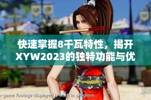 快速掌握8千瓦特性，揭开XYW2023的独特功能与优势之谜