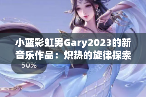 小蓝彩虹男Gary2023的新音乐作品：炽热的旋律探索与感性合成