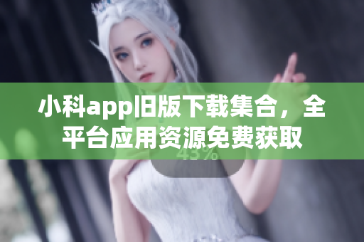 小科app旧版下载集合，全平台应用资源免费获取