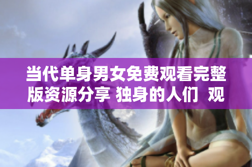 当代单身男女免费观看完整版资源分享 独身的人们  观赏无偿在线电影欣赏
