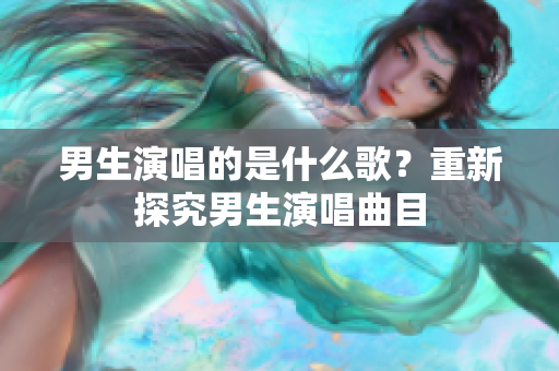 男生演唱的是什么歌？重新探究男生演唱曲目