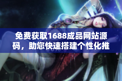 免费获取1688成品网站源码，助您快速搭建个性化推荐平台，轻松实现定制化需求！