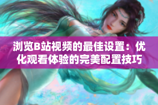 浏览B站视频的最佳设置：优化观看体验的完美配置技巧