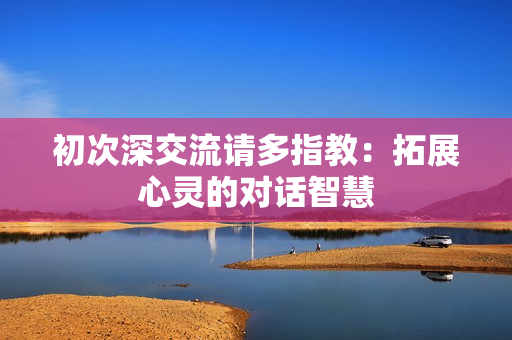 初次深交流请多指教：拓展心灵的对话智慧