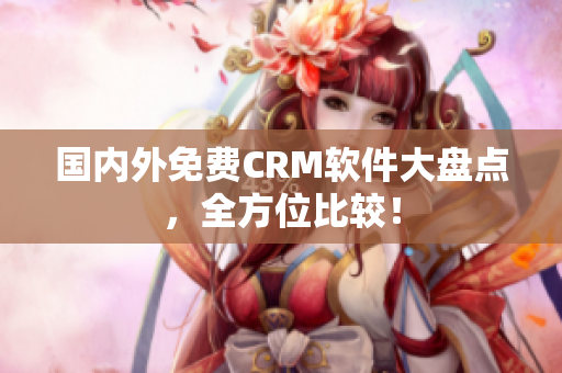 国内外免费CRM软件大盘点，全方位比较！
