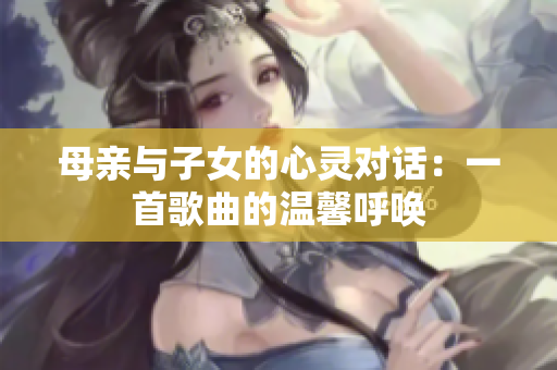 母亲与子女的心灵对话：一首歌曲的温馨呼唤