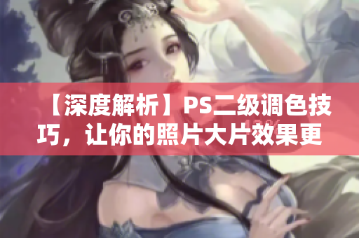 【深度解析】PS二级调色技巧，让你的照片大片效果更上一层楼