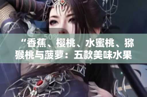 “香蕉、樱桃、水蜜桃、猕猴桃与菠萝：五款美味水果的营养与健康益处”