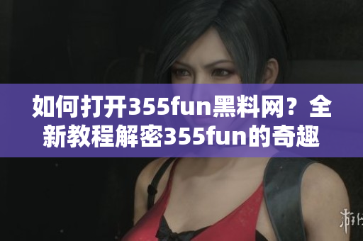 如何打开355fun黑料网？全新教程解密355fun的奇趣世界