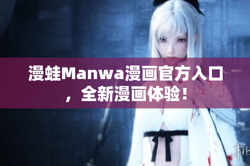 漫蛙Manwa漫画官方入口，全新漫画体验！