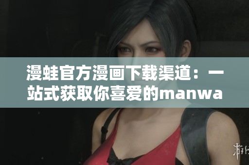 漫蛙官方漫画下载渠道：一站式获取你喜爱的manwa！