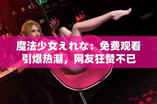魔法少女えれな：免费观看引爆热潮，网友狂赞不已