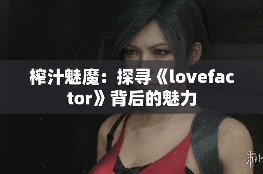 榨汁魅魔：探寻《lovefactor》背后的魅力