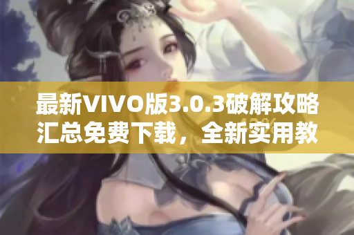 最新VIVO版3.0.3破解攻略汇总免费下载，全新实用教程大揭秘
