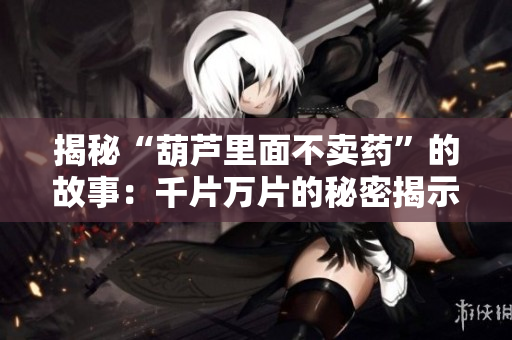 揭秘“葫芦里面不卖药”的故事：千片万片的秘密揭示