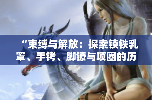 “束缚与解放：探索锁铁乳罩、手铐、脚镣与项圈的历史与文化意义”