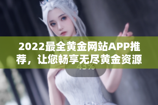 2022最全黄金网站APP推荐，让您畅享无尽黄金资源！