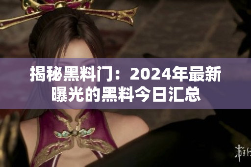 揭秘黑料门：2024年最新曝光的黑料今日汇总