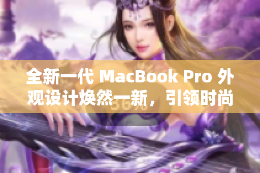 全新一代 MacBook Pro 外观设计焕然一新，引领时尚潮流
