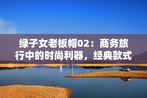 绿子女老板帽02：商务旅行中的时尚利器，经典款式再现