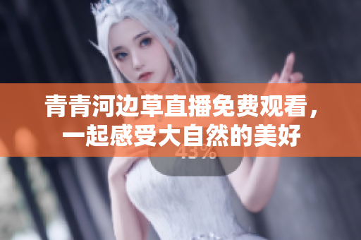 青青河边草直播免费观看，一起感受大自然的美好