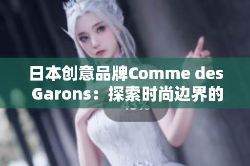 日本创意品牌Comme des Garons：探索时尚边界的前沿创新