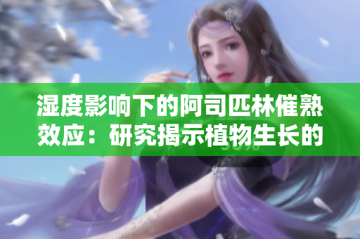 湿度影响下的阿司匹林催熟效应：研究揭示植物生长的奥秘