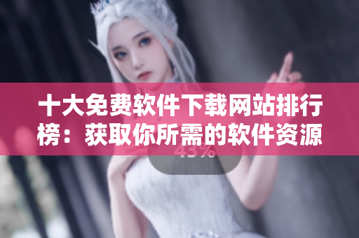 十大免费软件下载网站排行榜：获取你所需的软件资源